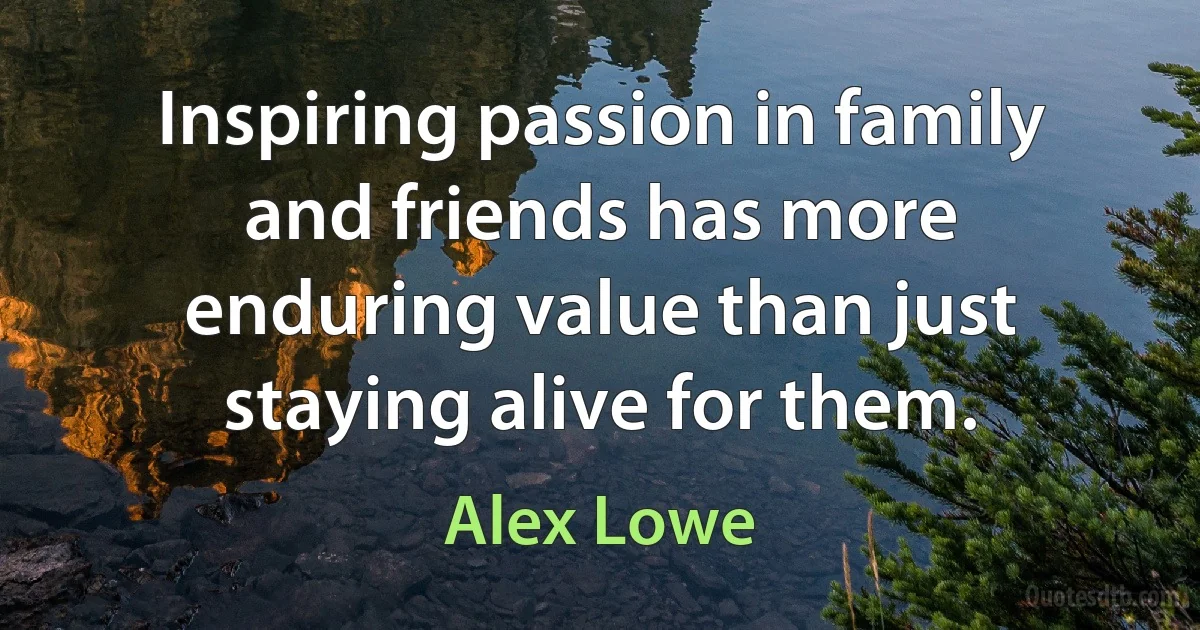 Inspiring passion in family and friends has more enduring value than just staying alive for them. (Alex Lowe)