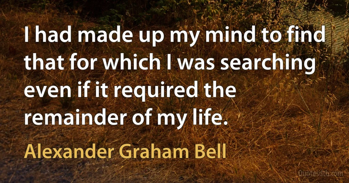 I had made up my mind to find that for which I was searching even if it required the remainder of my life. (Alexander Graham Bell)