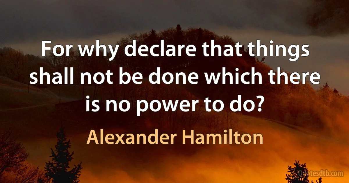 For why declare that things shall not be done which there is no power to do? (Alexander Hamilton)