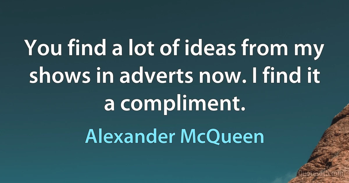 You find a lot of ideas from my shows in adverts now. I find it a compliment. (Alexander McQueen)