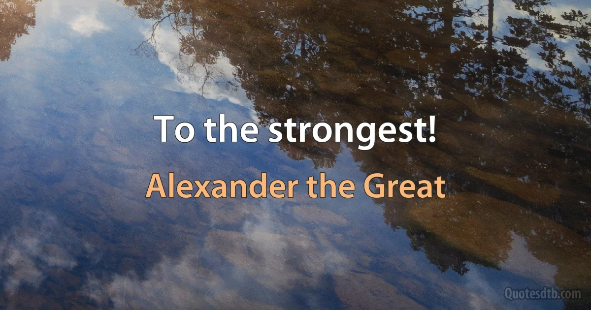 To the strongest! (Alexander the Great)