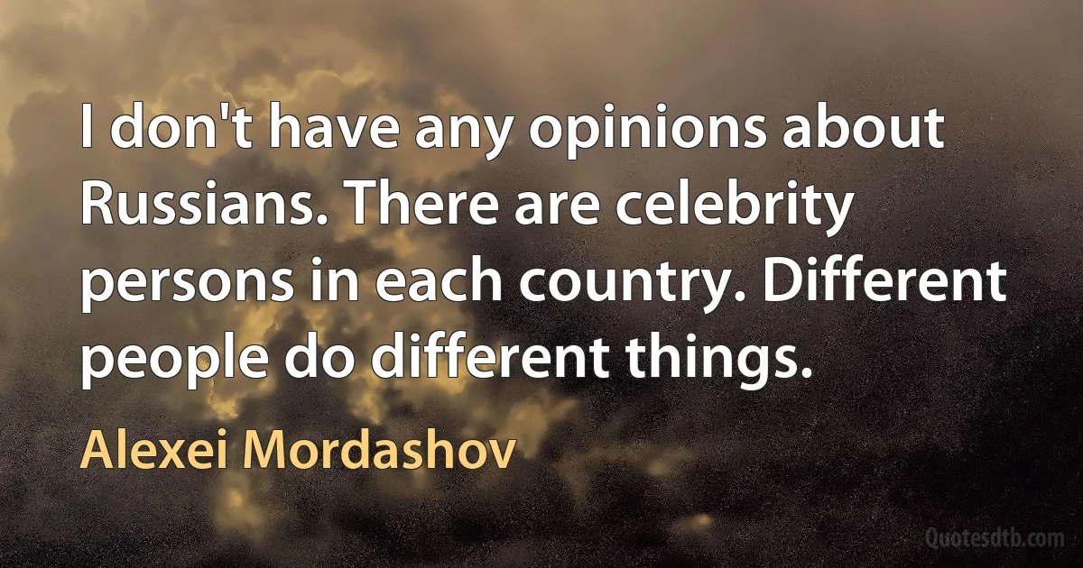 I don't have any opinions about Russians. There are celebrity persons in each country. Different people do different things. (Alexei Mordashov)