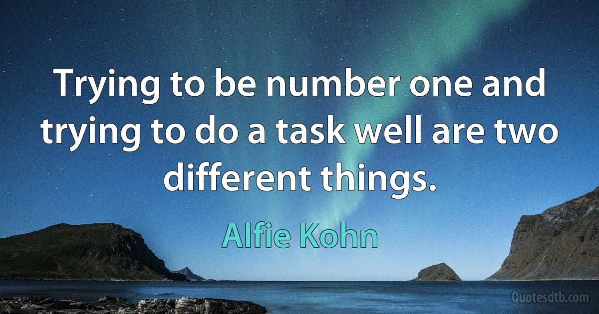 Trying to be number one and trying to do a task well are two different things. (Alfie Kohn)