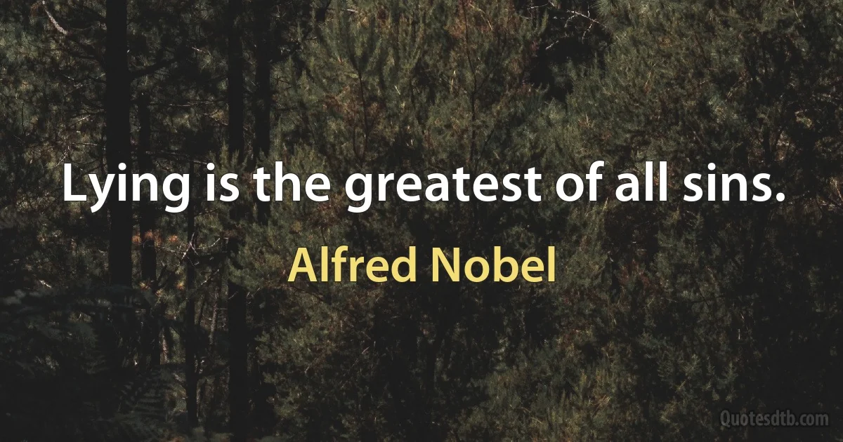 Lying is the greatest of all sins. (Alfred Nobel)