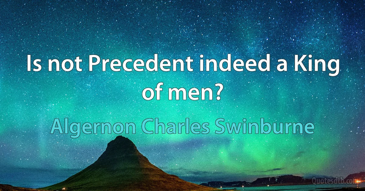 Is not Precedent indeed a King of men? (Algernon Charles Swinburne)