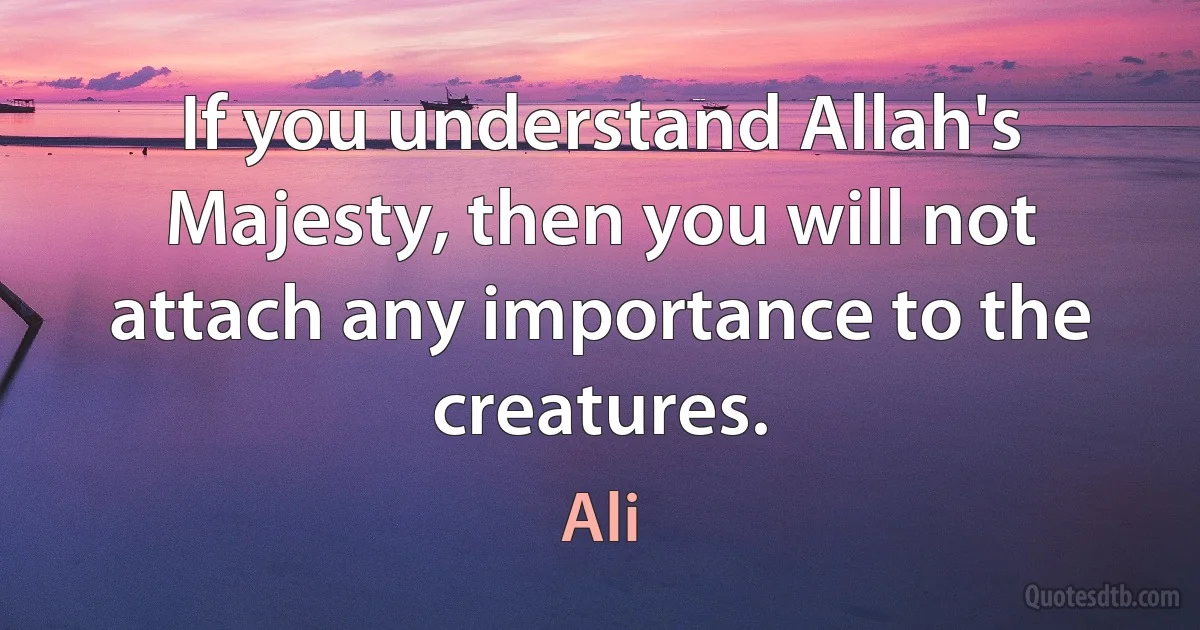 If you understand Allah's Majesty, then you will not attach any importance to the creatures. (Ali)