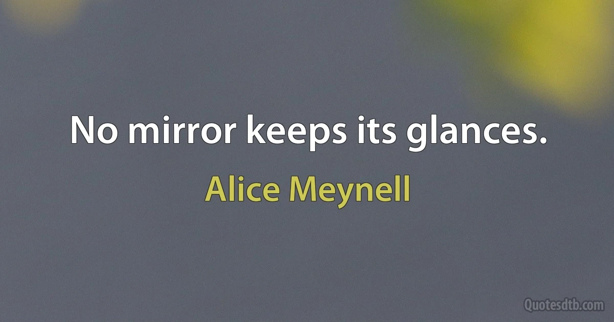 No mirror keeps its glances. (Alice Meynell)