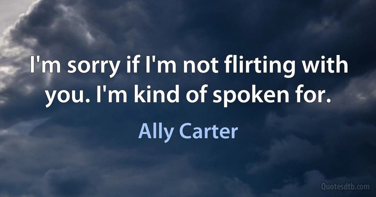 I'm sorry if I'm not flirting with you. I'm kind of spoken for. (Ally Carter)