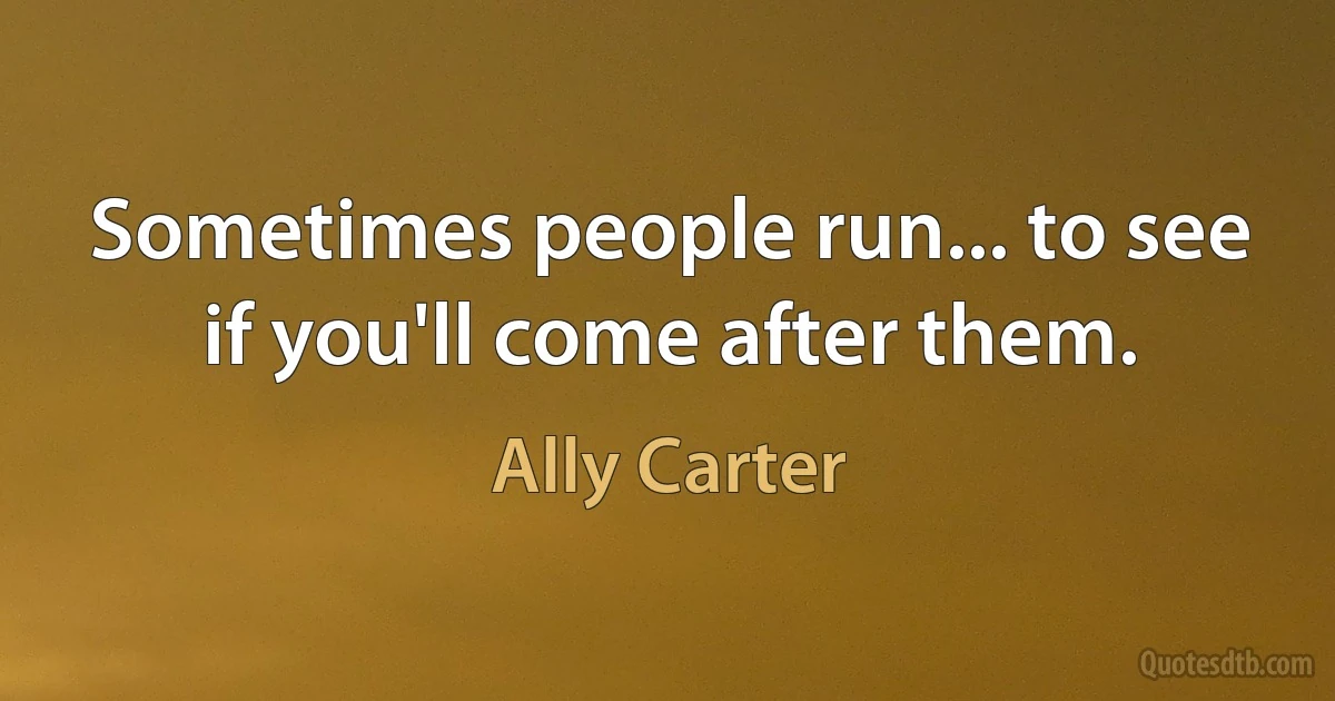 Sometimes people run... to see if you'll come after them. (Ally Carter)