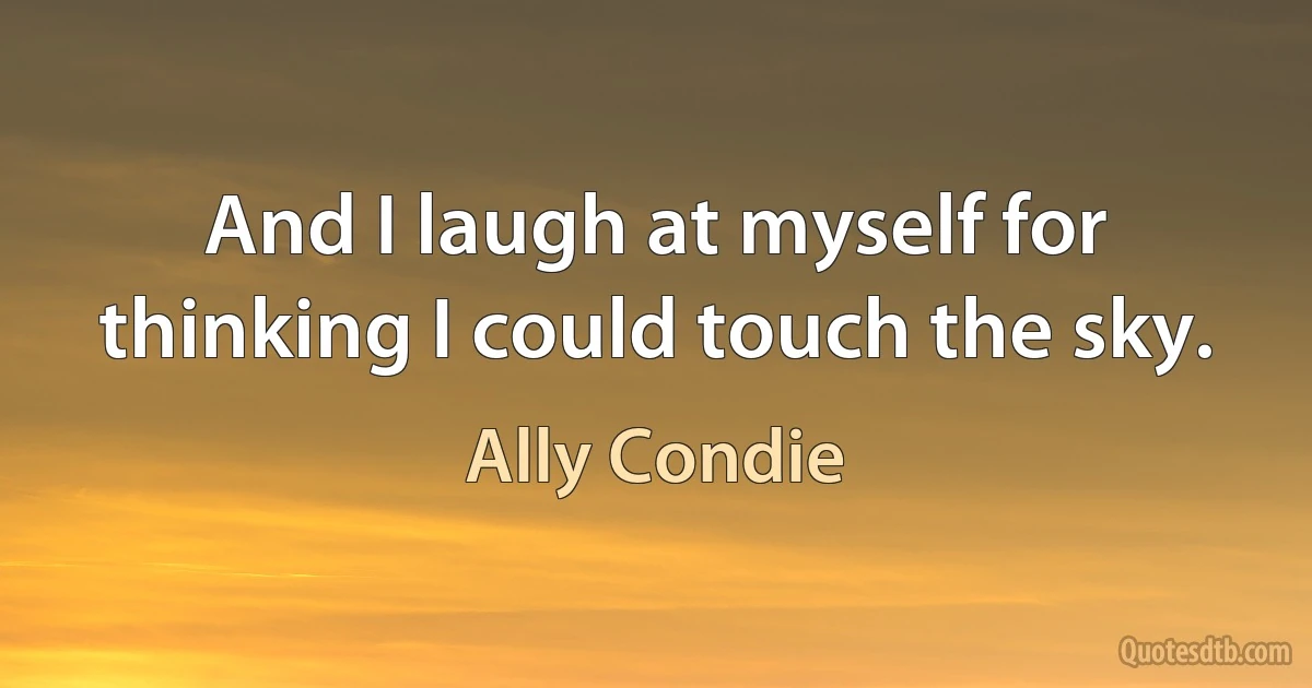 And I laugh at myself for thinking I could touch the sky. (Ally Condie)