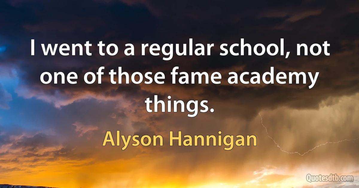 I went to a regular school, not one of those fame academy things. (Alyson Hannigan)