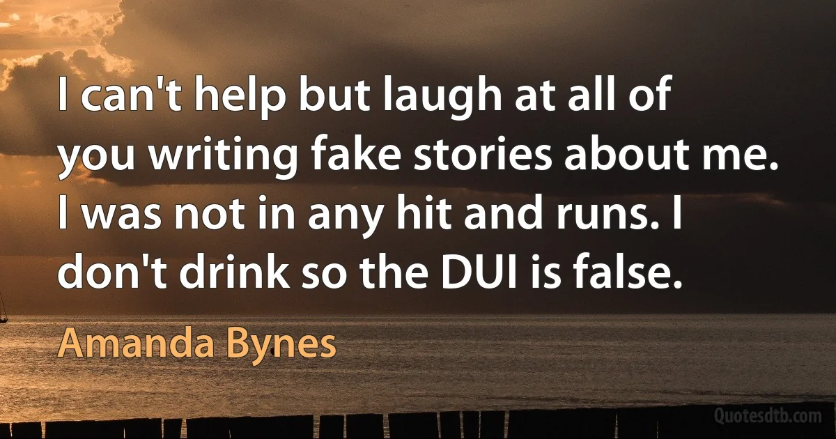 I can't help but laugh at all of you writing fake stories about me. I was not in any hit and runs. I don't drink so the DUI is false. (Amanda Bynes)