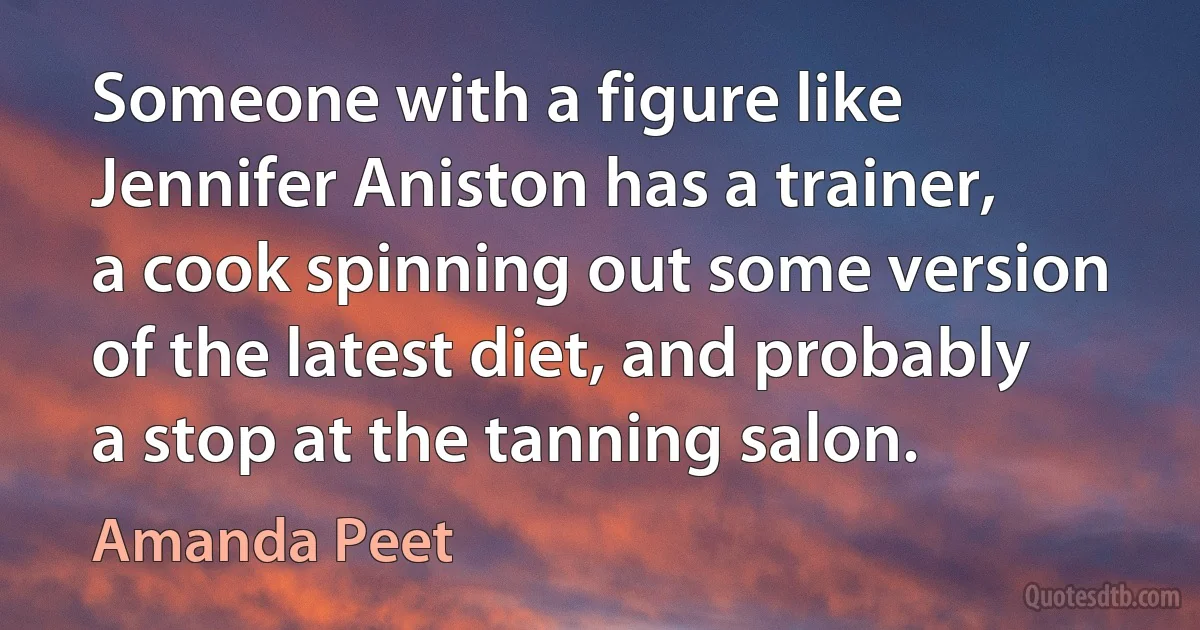 Someone with a figure like Jennifer Aniston has a trainer, a cook spinning out some version of the latest diet, and probably a stop at the tanning salon. (Amanda Peet)