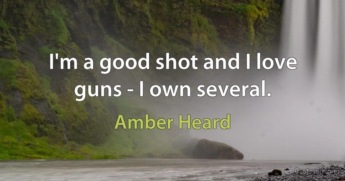 I'm a good shot and I love guns - I own several. (Amber Heard)