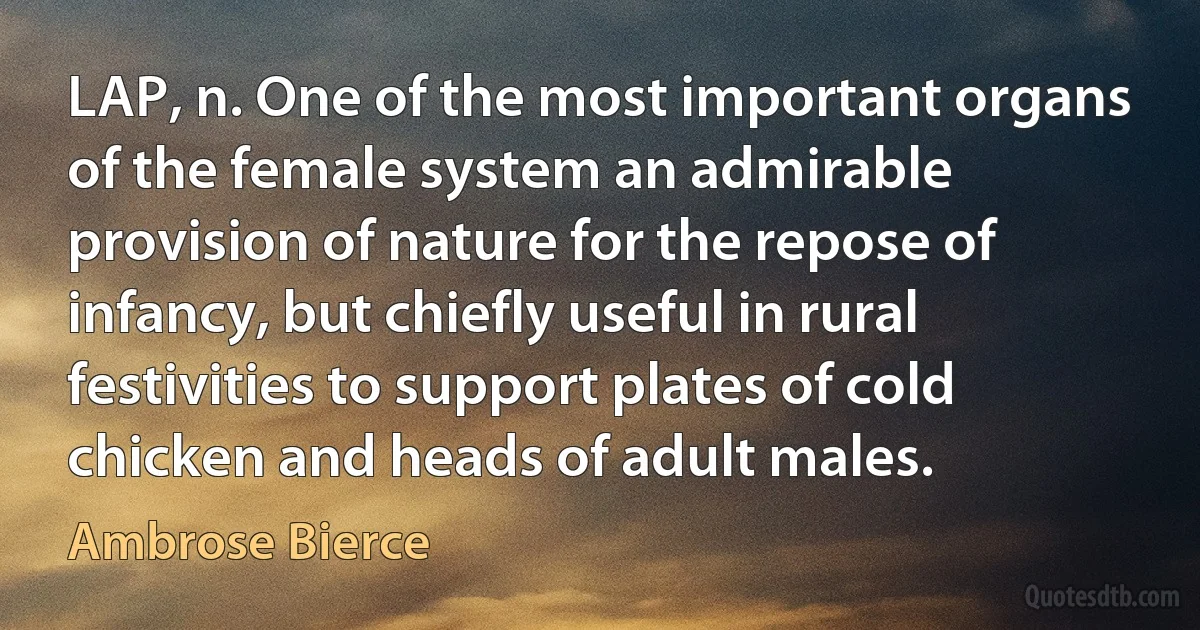 LAP, n. One of the most important organs of the female system an admirable provision of nature for the repose of infancy, but chiefly useful in rural festivities to support plates of cold chicken and heads of adult males. (Ambrose Bierce)