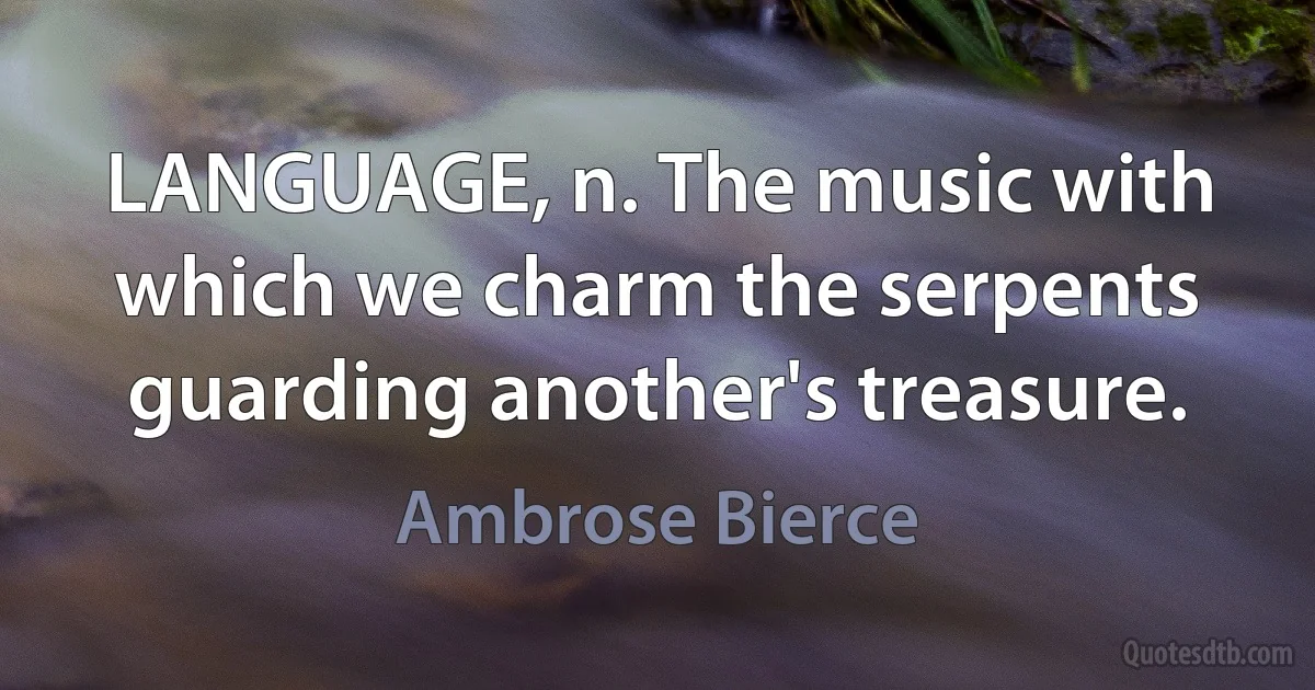 LANGUAGE, n. The music with which we charm the serpents guarding another's treasure. (Ambrose Bierce)