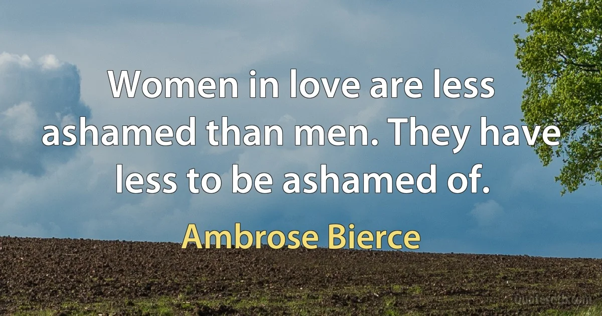 Women in love are less ashamed than men. They have less to be ashamed of. (Ambrose Bierce)