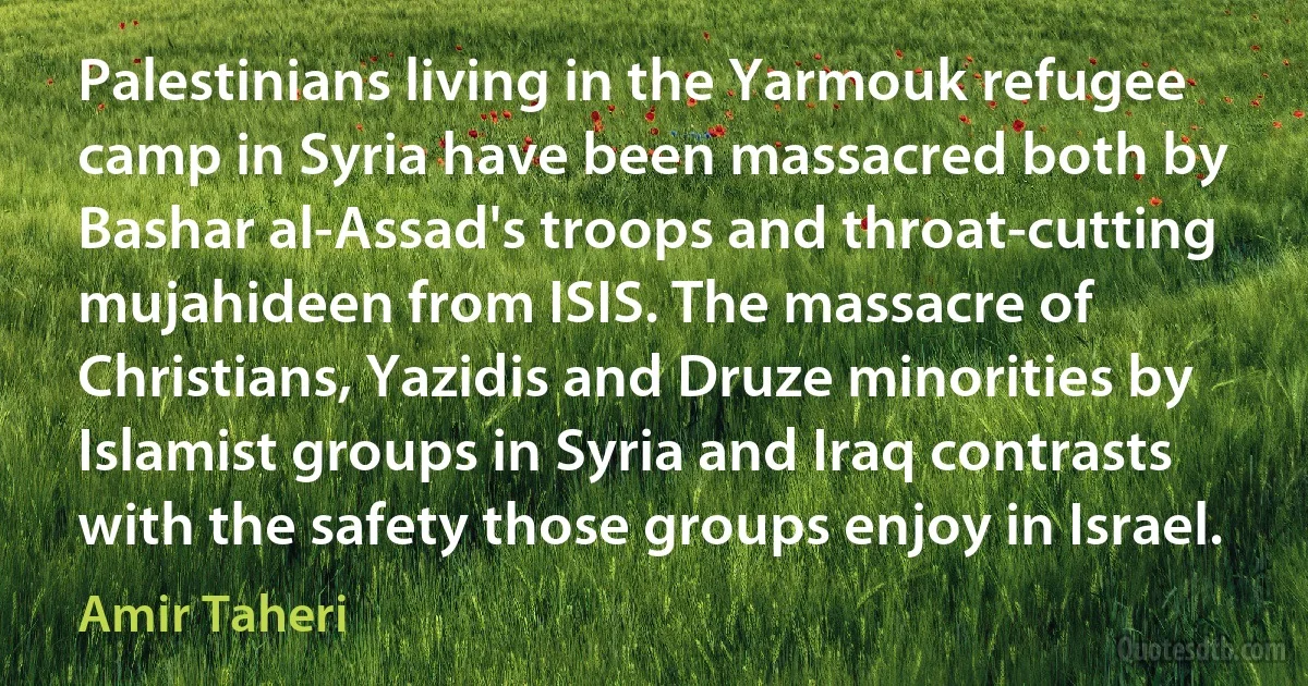 Palestinians living in the Yarmouk refugee camp in Syria have been massacred both by Bashar al-Assad's troops and throat-cutting mujahideen from ISIS. The massacre of Christians, Yazidis and Druze minorities by Islamist groups in Syria and Iraq contrasts with the safety those groups enjoy in Israel. (Amir Taheri)