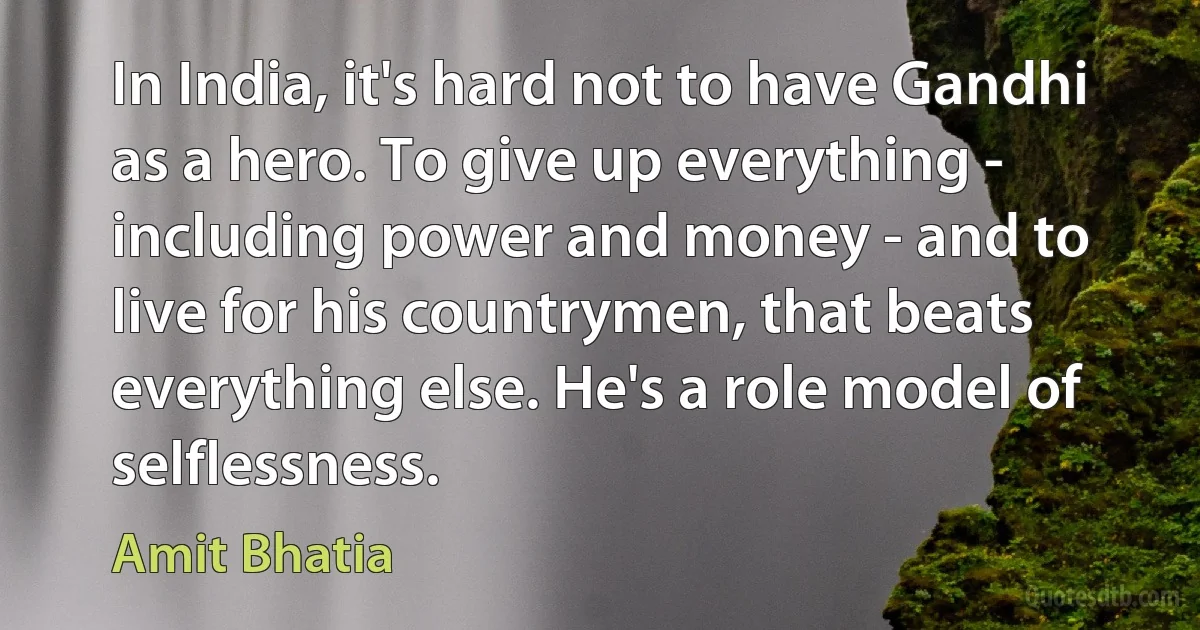 In India, it's hard not to have Gandhi as a hero. To give up everything - including power and money - and to live for his countrymen, that beats everything else. He's a role model of selflessness. (Amit Bhatia)