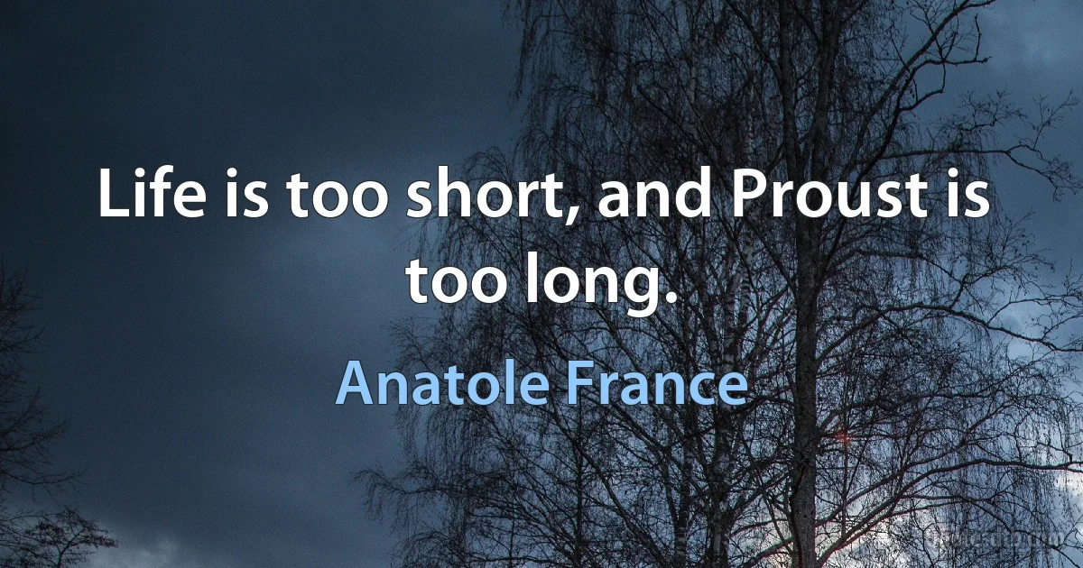 Life is too short, and Proust is too long. (Anatole France)