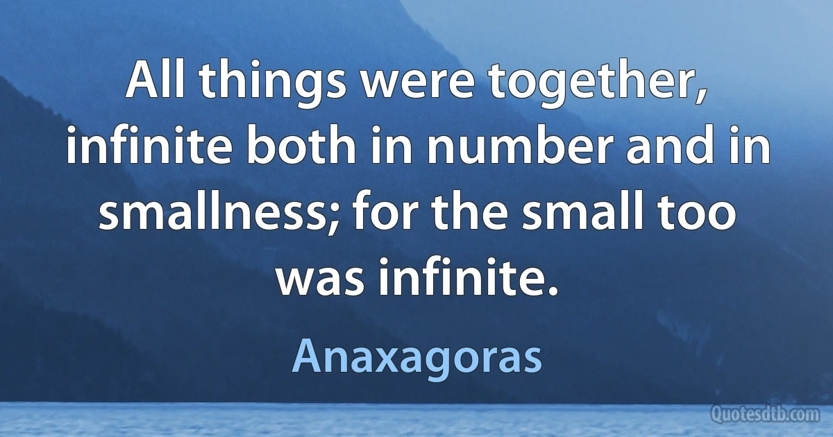 All things were together, infinite both in number and in smallness; for the small too was infinite. (Anaxagoras)