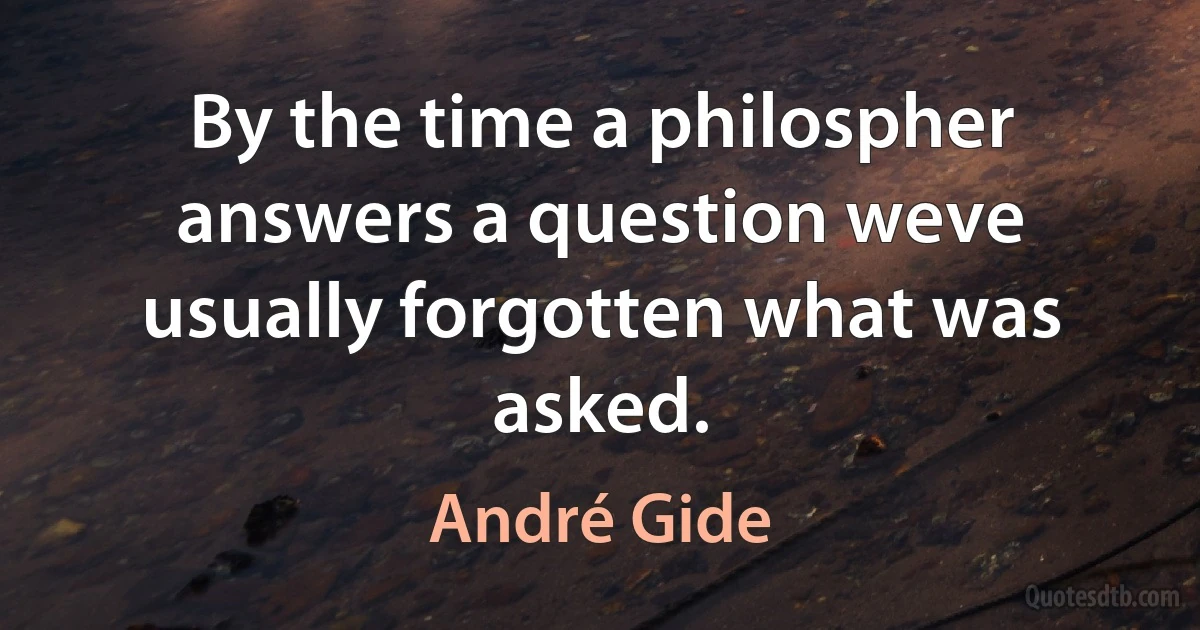 By the time a philospher answers a question weve usually forgotten what was asked. (André Gide)