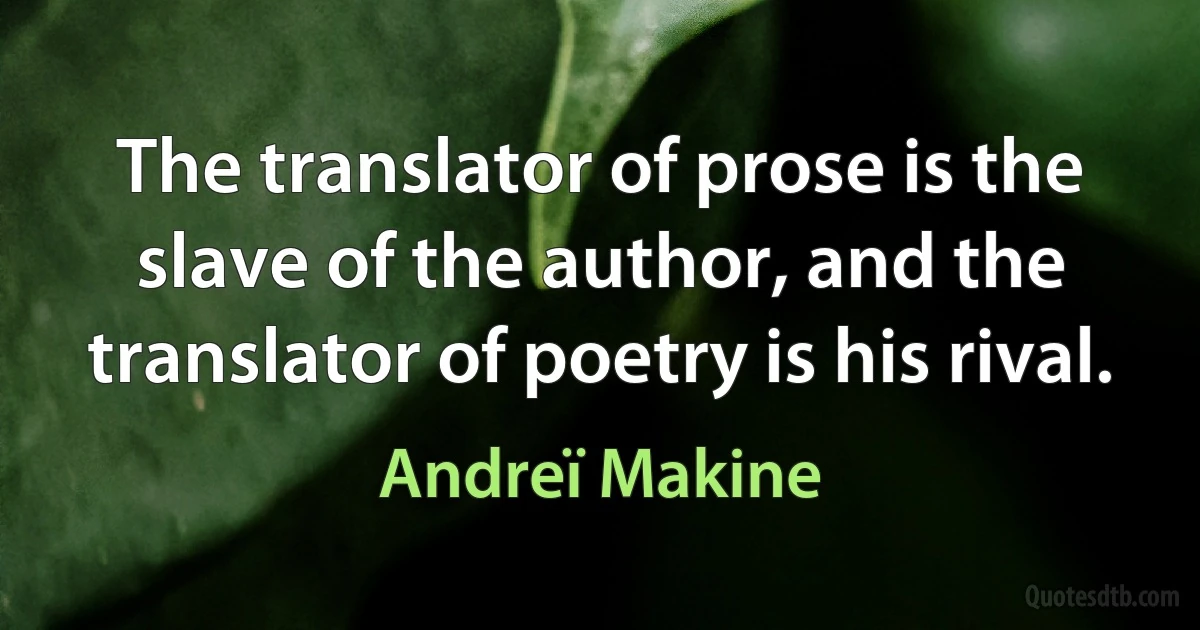 The translator of prose is the slave of the author, and the translator of poetry is his rival. (Andreï Makine)