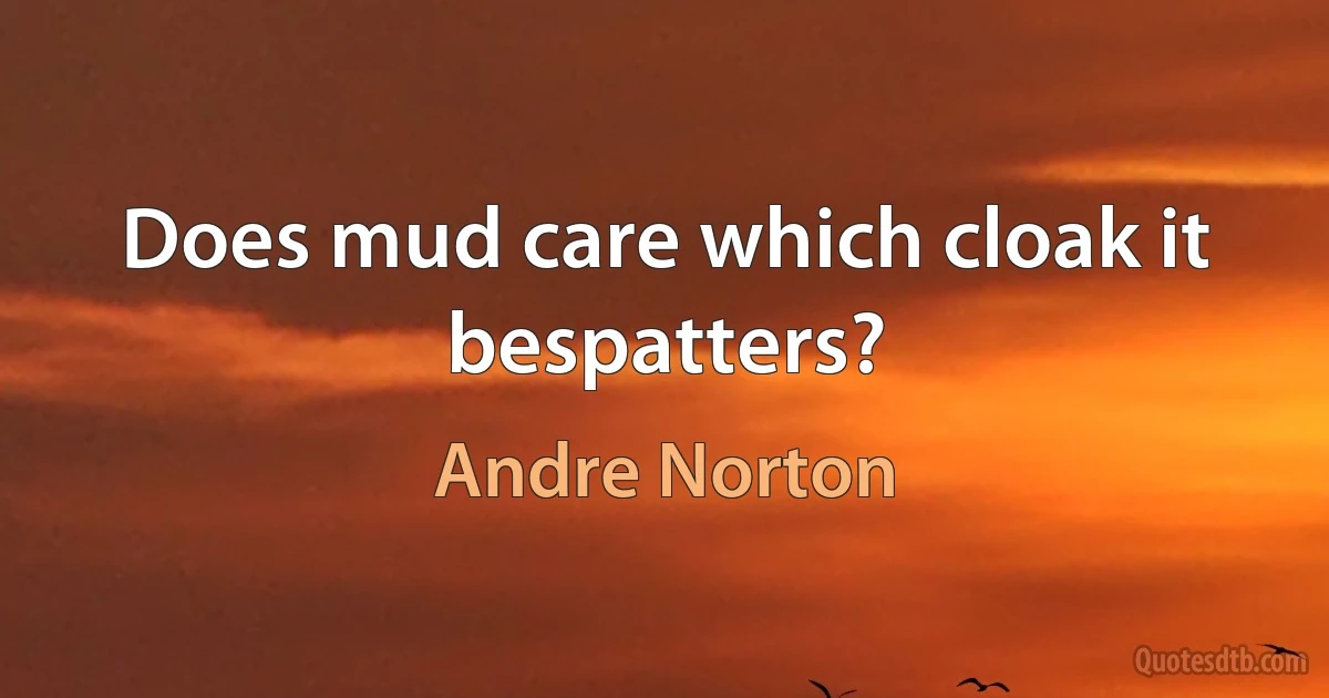 Does mud care which cloak it bespatters? (Andre Norton)