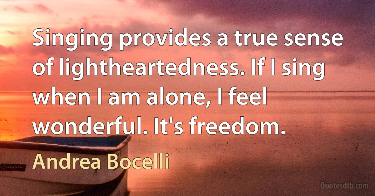 Singing provides a true sense of lightheartedness. If I sing when I am alone, I feel wonderful. It's freedom. (Andrea Bocelli)