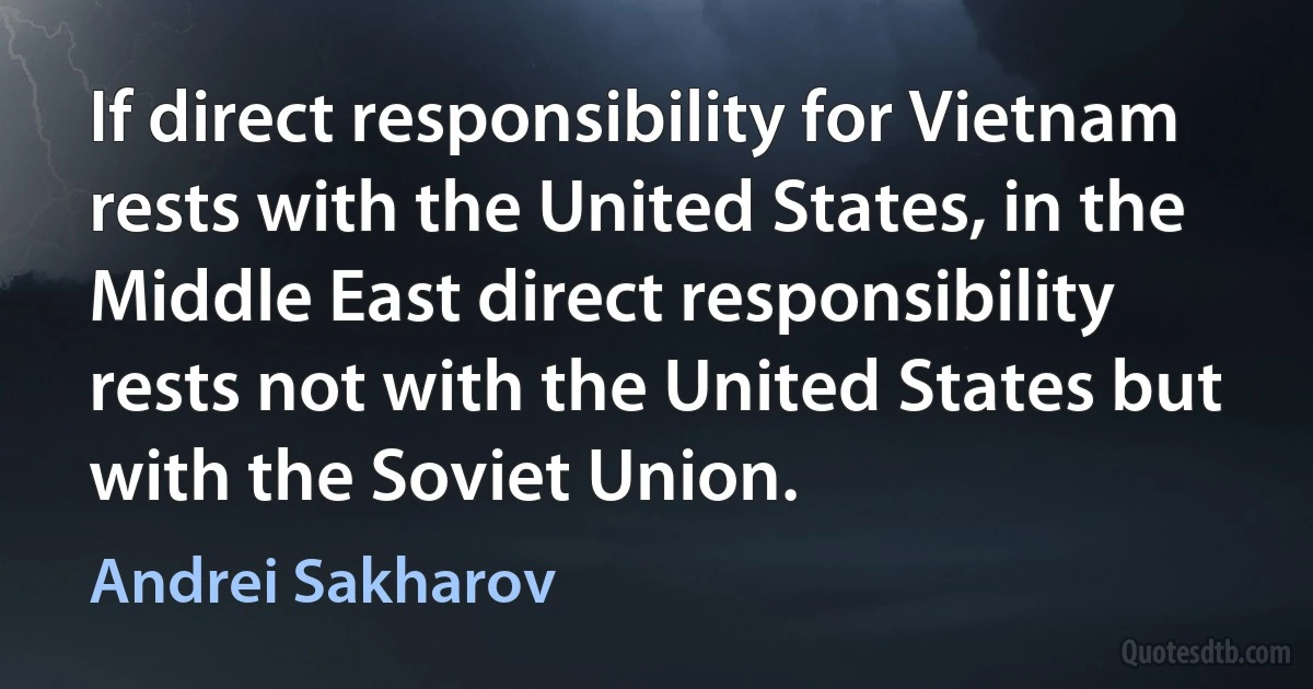 If direct responsibility for Vietnam rests with the United States, in the Middle East direct responsibility rests not with the United States but with the Soviet Union. (Andrei Sakharov)