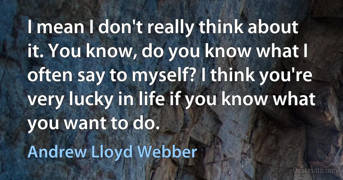 I mean I don't really think about it. You know, do you know what I often say to myself? I think you're very lucky in life if you know what you want to do. (Andrew Lloyd Webber)