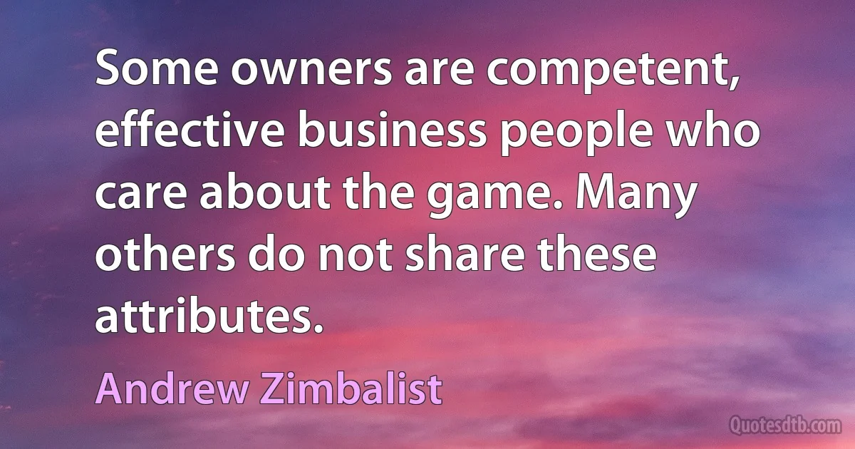 Some owners are competent, effective business people who care about the game. Many others do not share these attributes. (Andrew Zimbalist)