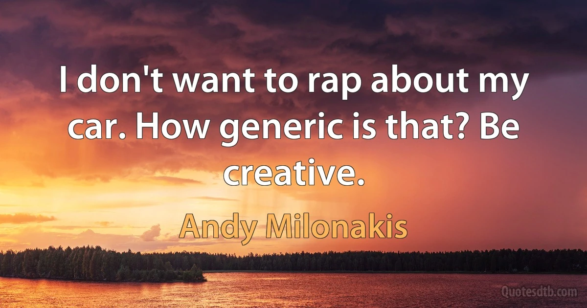 I don't want to rap about my car. How generic is that? Be creative. (Andy Milonakis)