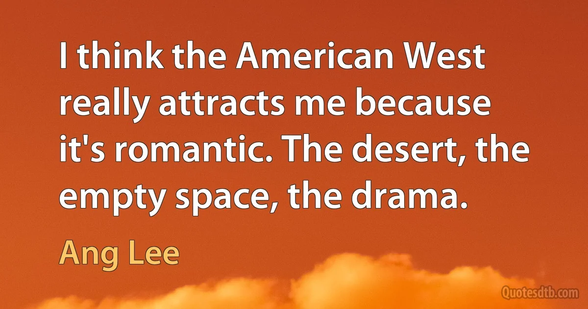 I think the American West really attracts me because it's romantic. The desert, the empty space, the drama. (Ang Lee)