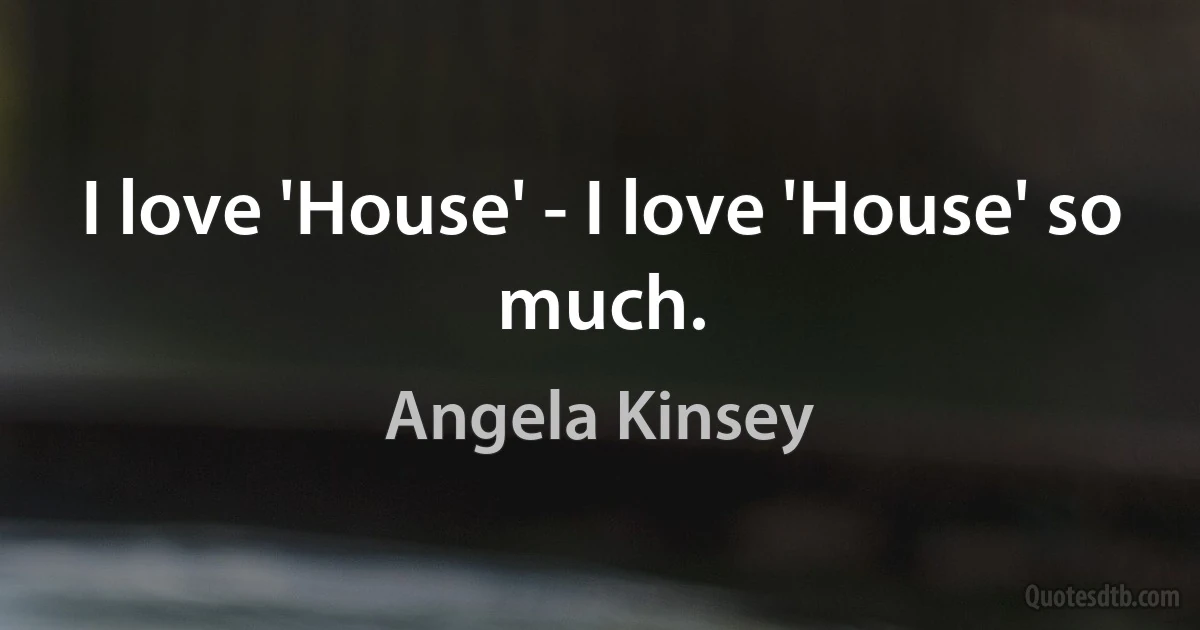 I love 'House' - I love 'House' so much. (Angela Kinsey)