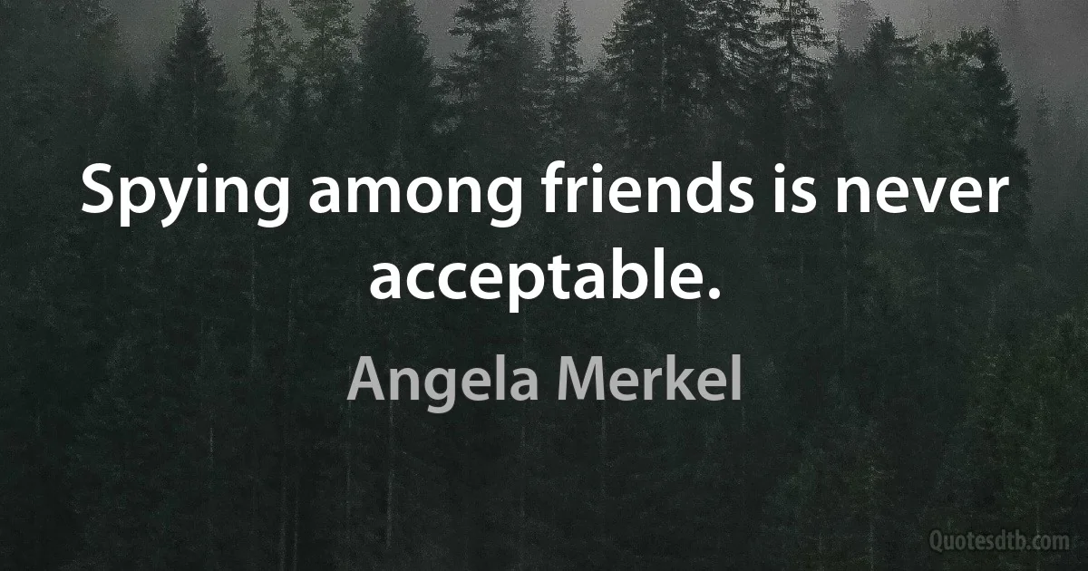 Spying among friends is never acceptable. (Angela Merkel)