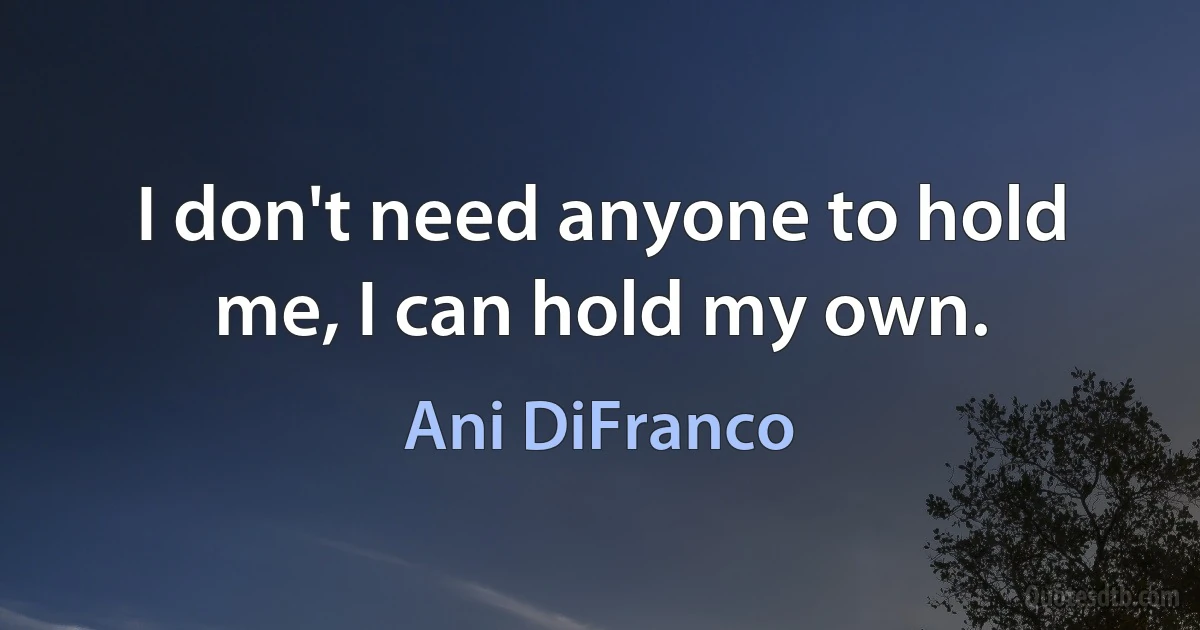 I don't need anyone to hold me, I can hold my own. (Ani DiFranco)