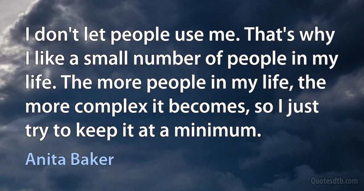 I don't let people use me. That's why I like a small number of people in my life. The more people in my life, the more complex it becomes, so I just try to keep it at a minimum. (Anita Baker)