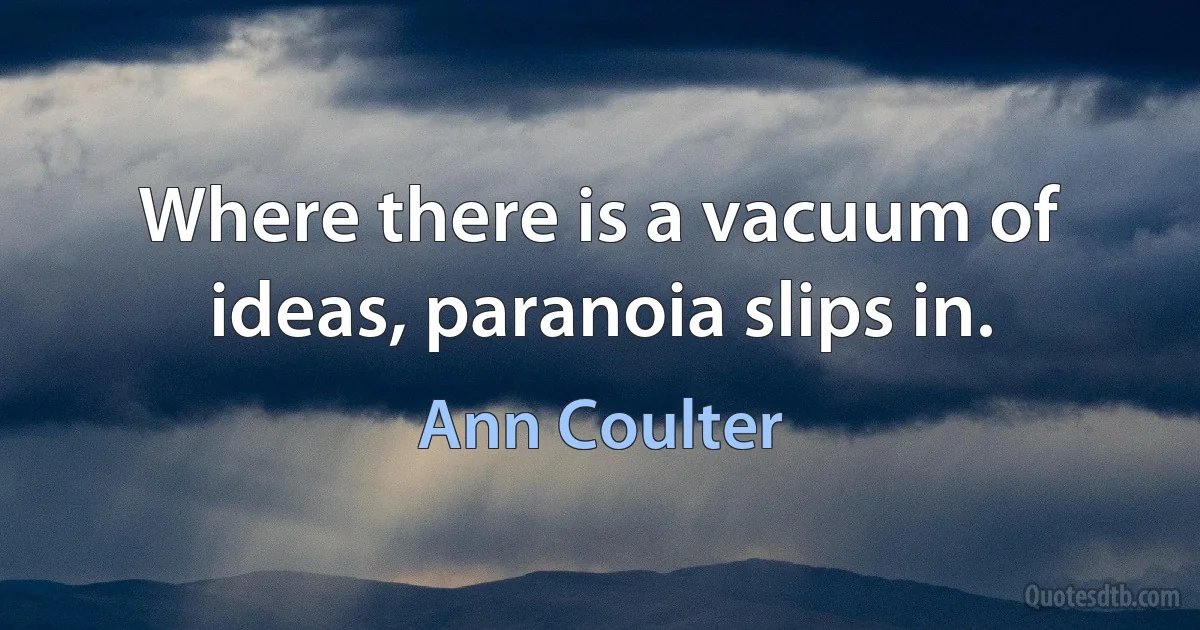 Where there is a vacuum of ideas, paranoia slips in. (Ann Coulter)