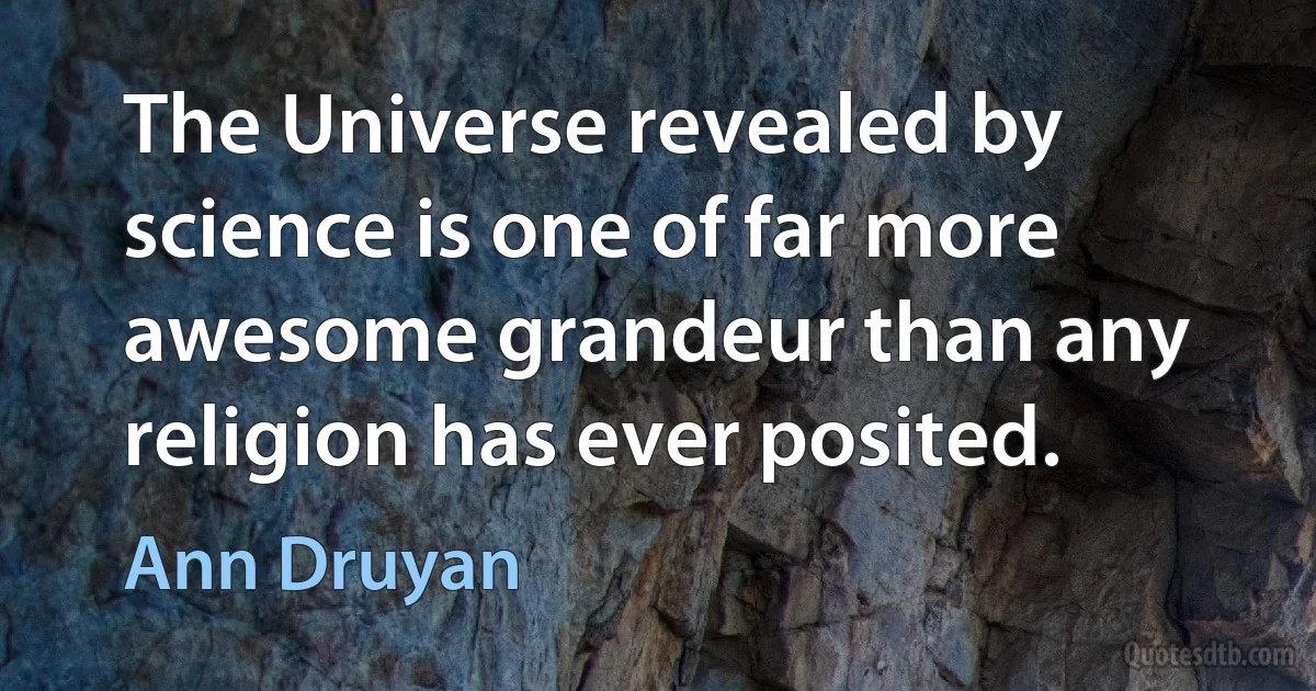 The Universe revealed by science is one of far more awesome grandeur than any religion has ever posited. (Ann Druyan)