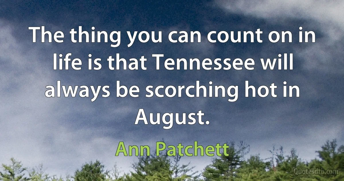 The thing you can count on in life is that Tennessee will always be scorching hot in August. (Ann Patchett)