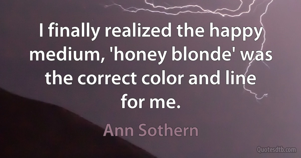 I finally realized the happy medium, 'honey blonde' was the correct color and line for me. (Ann Sothern)