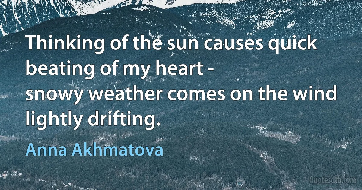 Thinking of the sun causes quick
beating of my heart -
snowy weather comes on the wind
lightly drifting. (Anna Akhmatova)