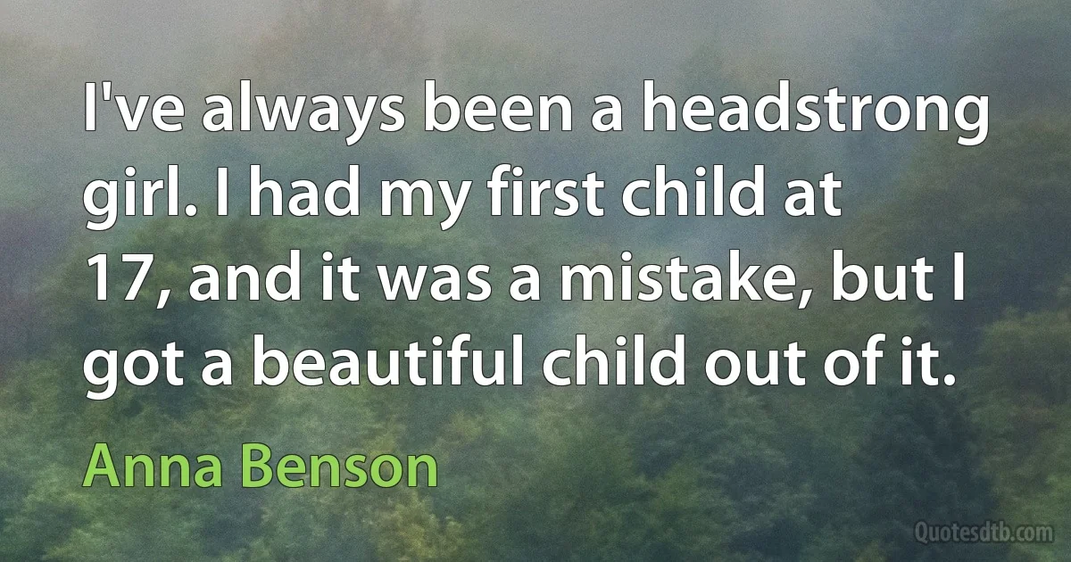 I've always been a headstrong girl. I had my first child at 17, and it was a mistake, but I got a beautiful child out of it. (Anna Benson)