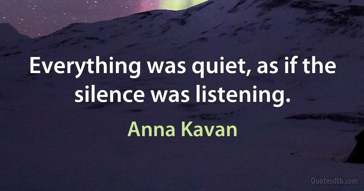 Everything was quiet, as if the silence was listening. (Anna Kavan)