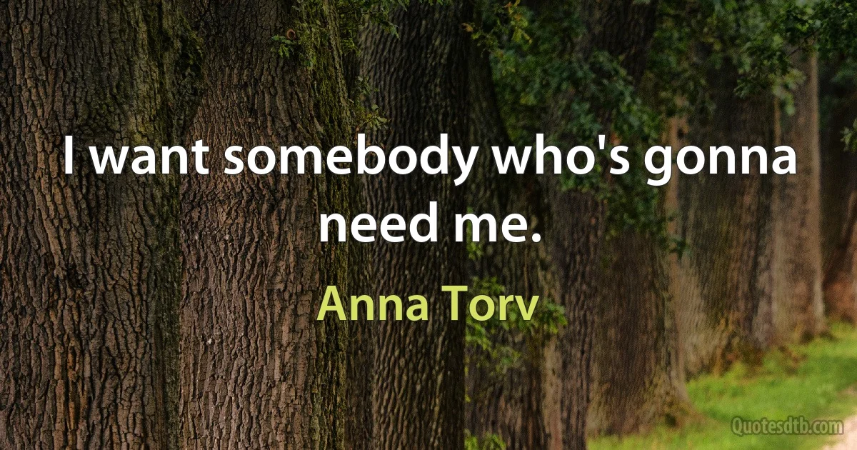 I want somebody who's gonna need me. (Anna Torv)