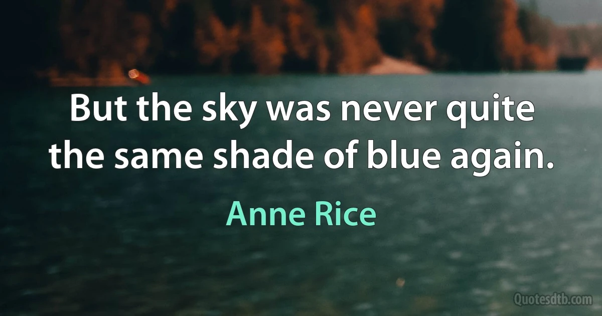 But the sky was never quite the same shade of blue again. (Anne Rice)