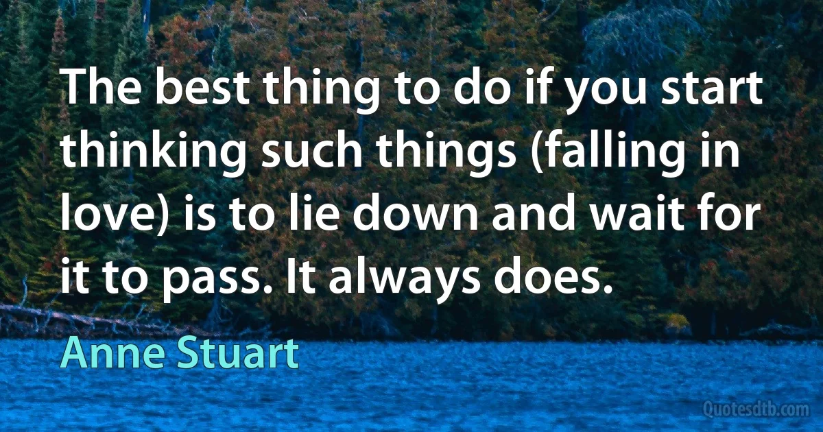 The best thing to do if you start thinking such things (falling in love) is to lie down and wait for it to pass. It always does. (Anne Stuart)