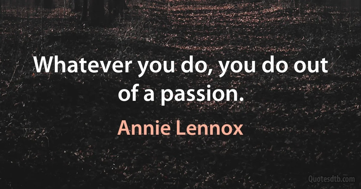 Whatever you do, you do out of a passion. (Annie Lennox)