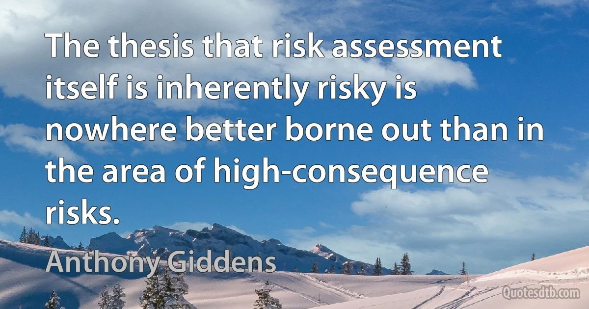 The thesis that risk assessment itself is inherently risky is nowhere better borne out than in the area of high-consequence risks. (Anthony Giddens)